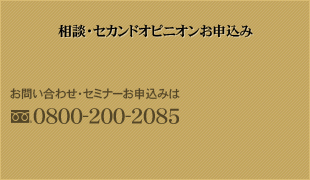 相談・セカンドオピニオンお申込み お問い合わせ・セミナーお申込みは 0800-200-2085