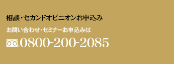 相談・セカンドオピニオンお申込み お問い合わせ・セミナーお申込みは0800-200-2085