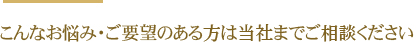 こんなお悩み・ご要望のある方は当社までご相談ください